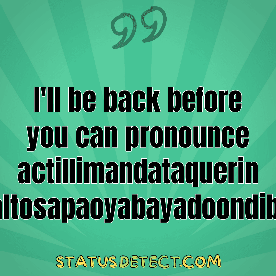 I'll be back before you can pronounce actillimandataquerin altosapaoyabayadoondib! - Status Detect