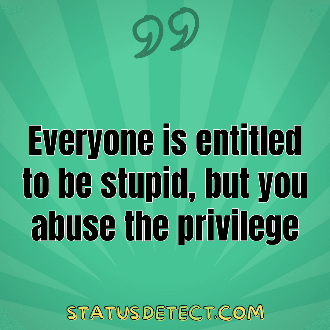 Everyone is entitled to be stupid, but you abuse the privilege - Status Detect