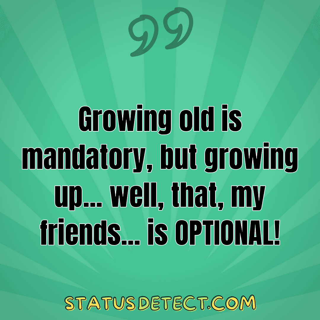 Growing old is mandatory, but growing up... well, that, my friends... is OPTIONAL! - Status Detect