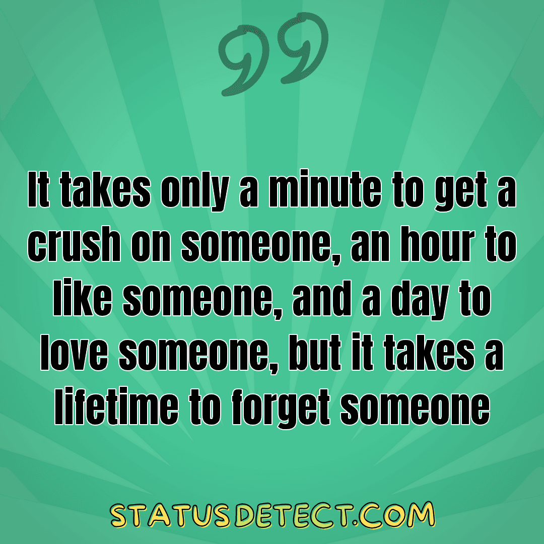 It takes only a minute to get a crush on someone, an hour to like someone, and a day to love someone, but it takes a lifetime to forget someone - Status Detect