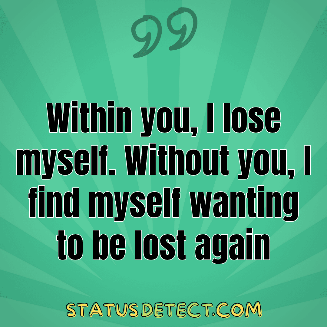 Within you, I lose myself. Without you, I find myself wanting to be lost again - Status Detect