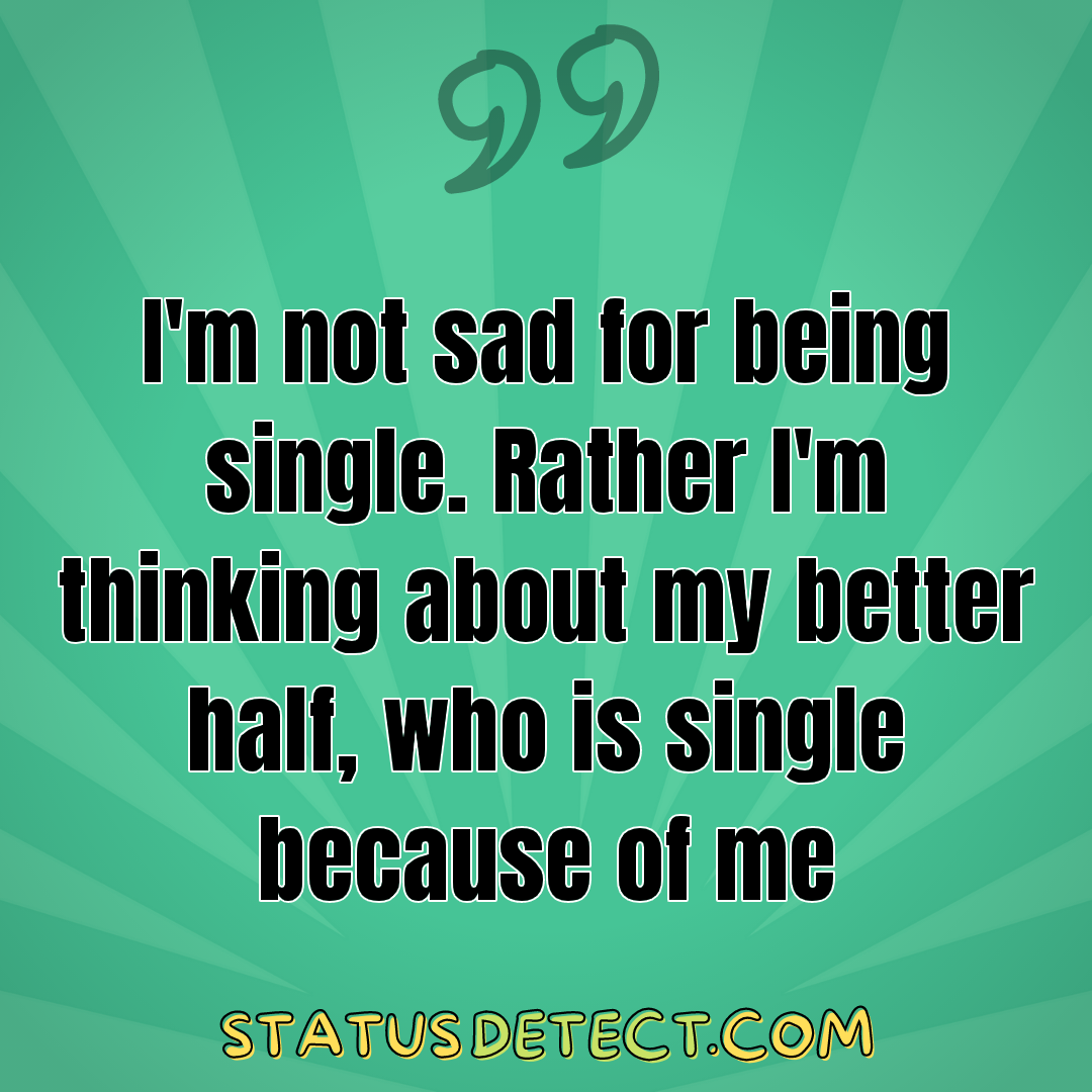 I'm not sad for being single. Rather I'm thinking about my better half, who is single because of me - Status Detect