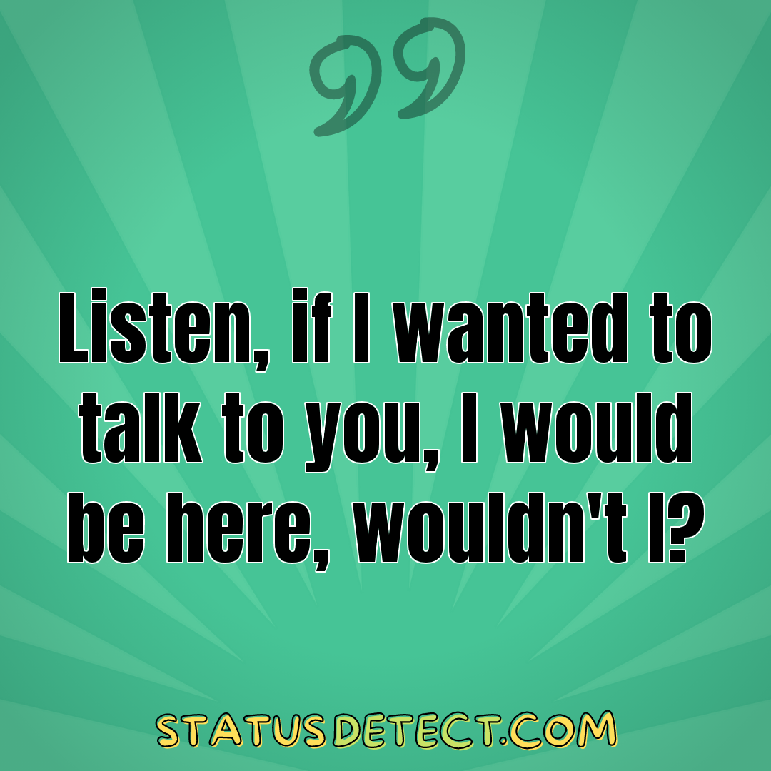 Listen, if I wanted to talk to you, I would be here, wouldn't I? - Status Detect