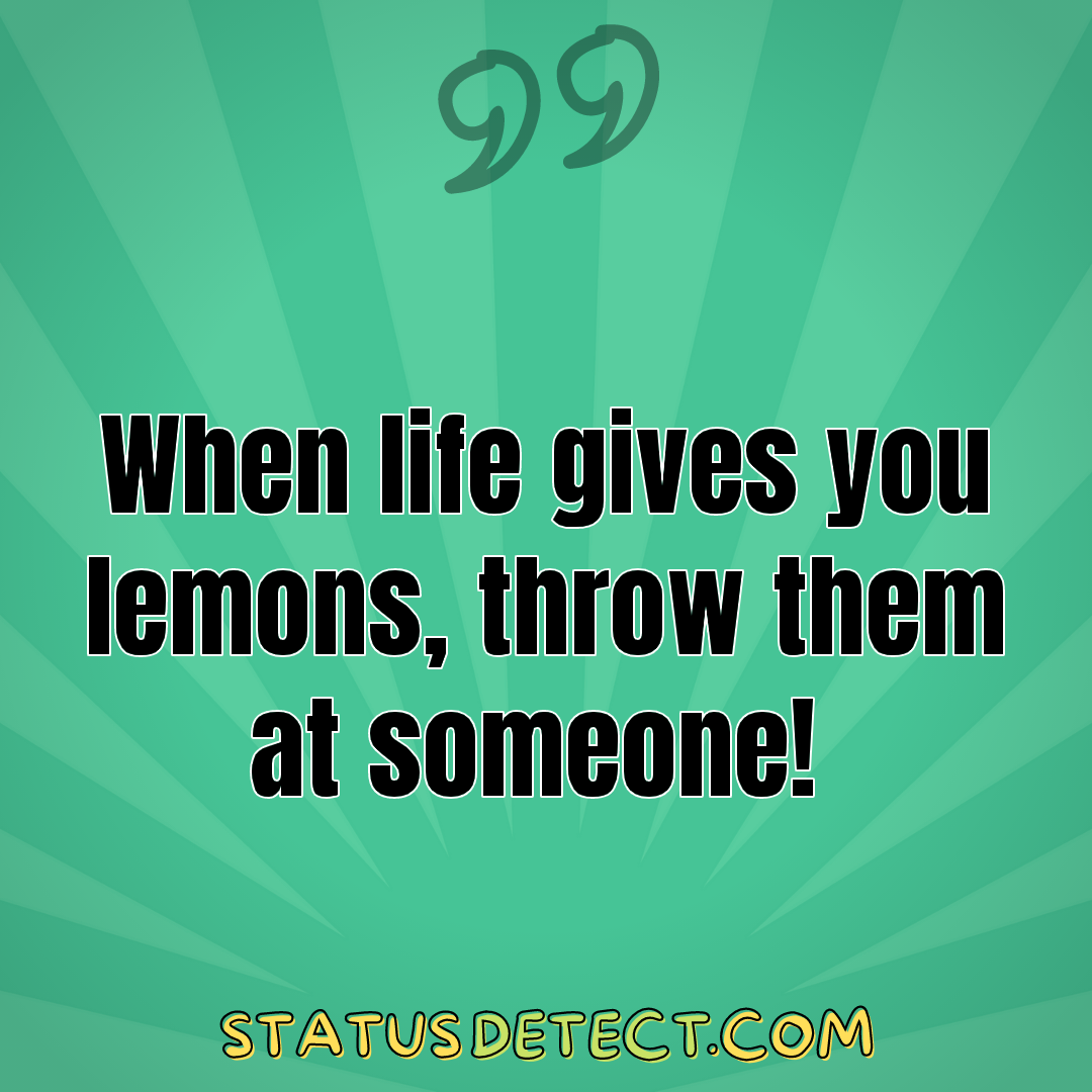 When life gives you lemons, throw them at someone!  - Status Detect