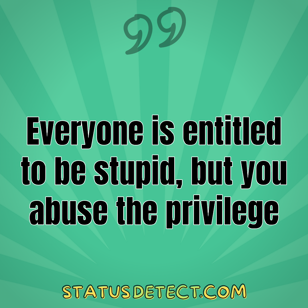 Everyone is entitled to be stupid, but you abuse the privilege - Status Detect