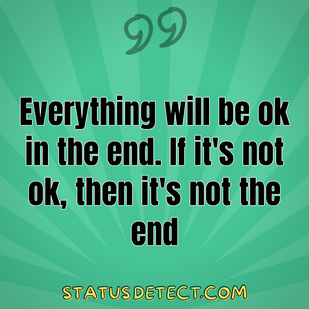 Everything will be ok in the end. If it's not ok, then it's not the end - Status Detect