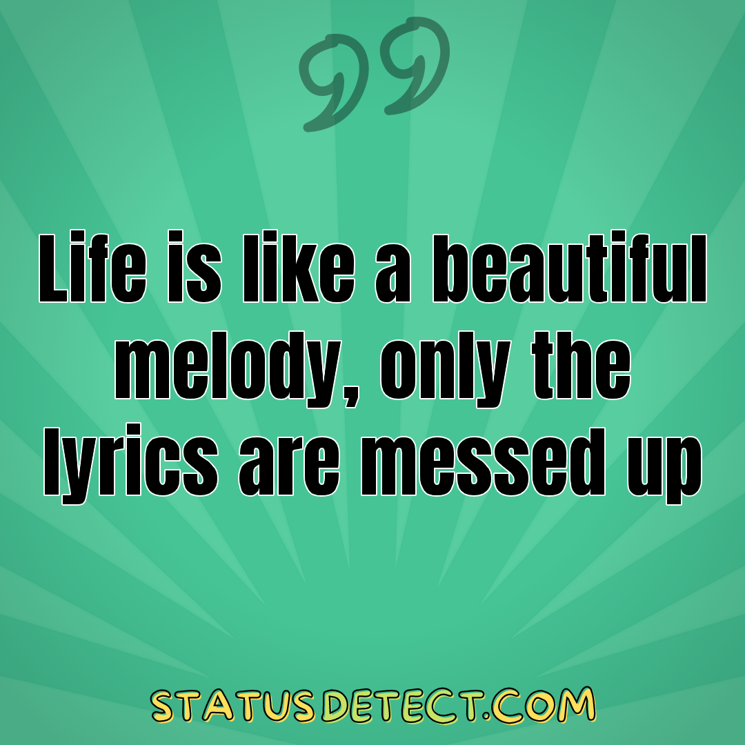 Life is like a beautiful melody, only the lyrics are messed up - Status Detect