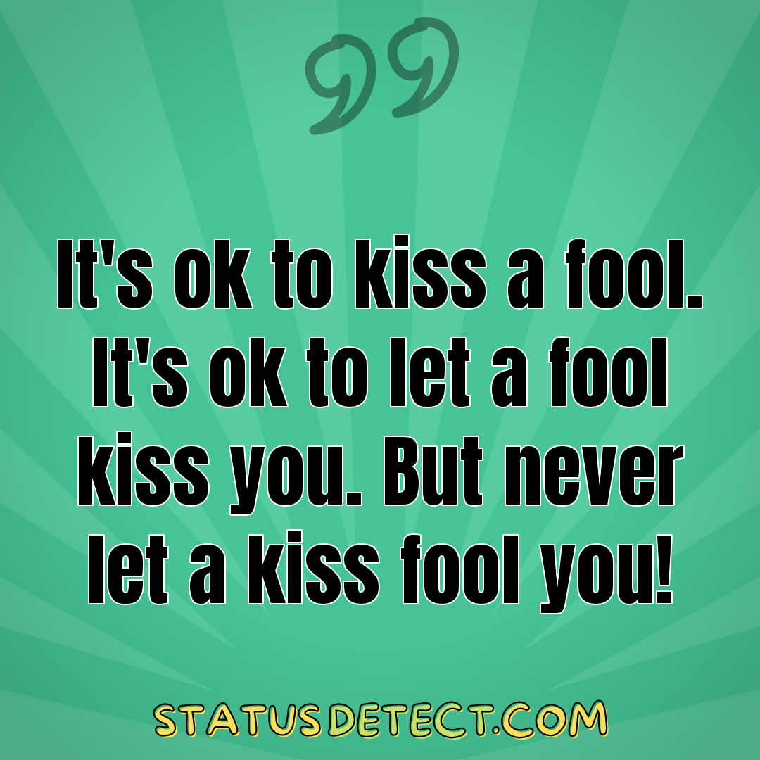 It's ok to kiss a fool. It's ok to let a fool kiss you. But never let a kiss fool you! - Status Detect