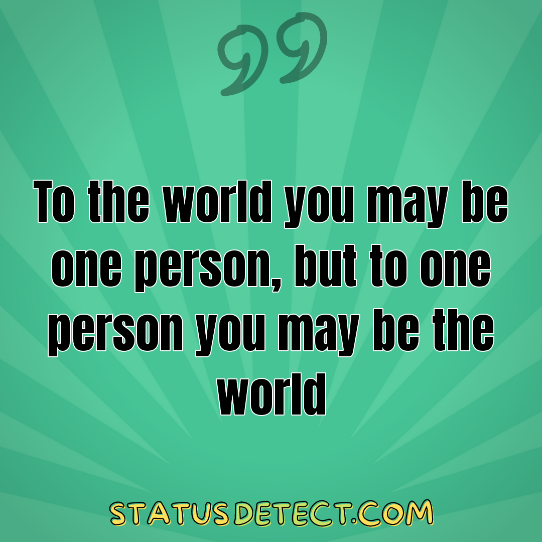 To the world you may be one person, but to one person you may be the world - Status Detect