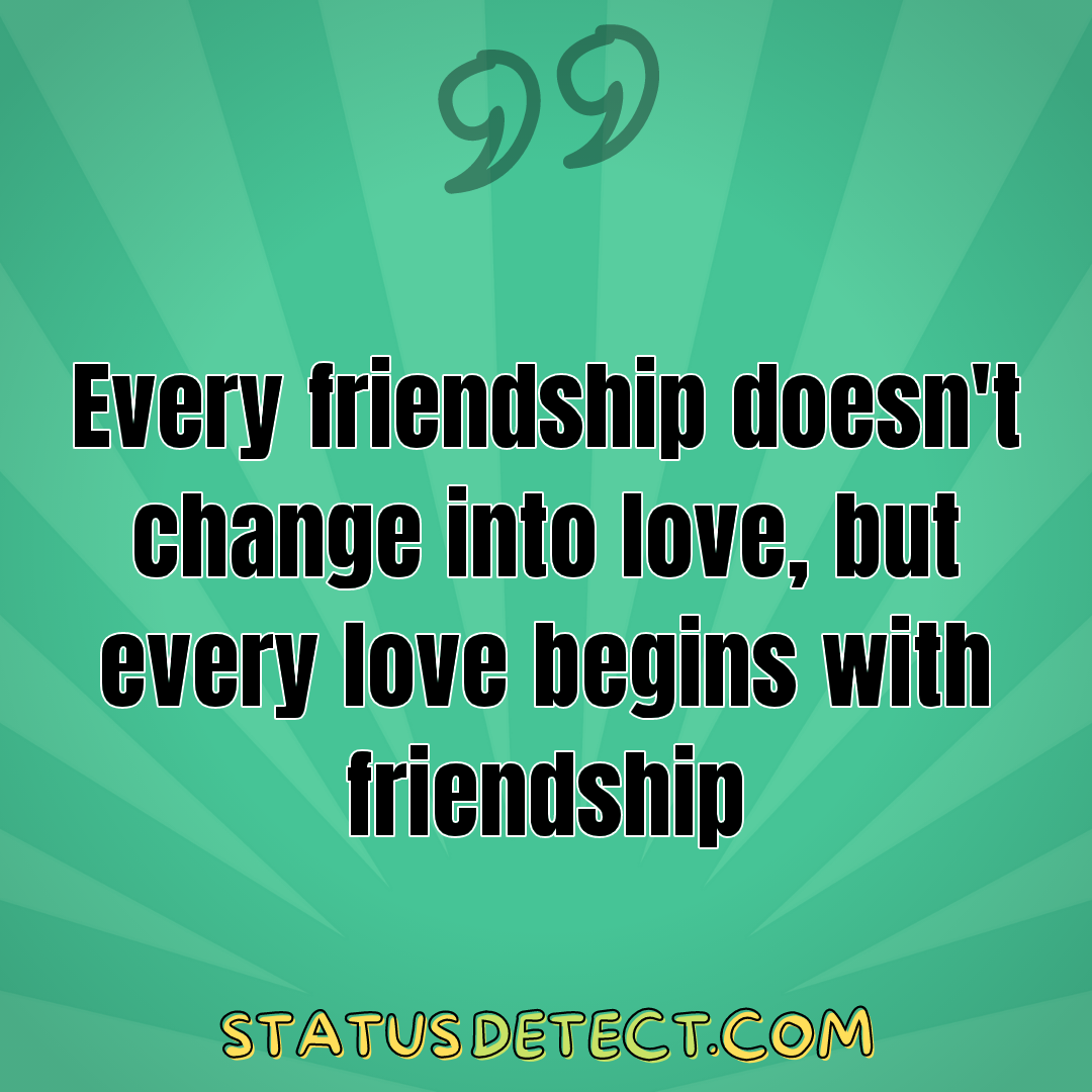 Every friendship doesn't change into love, but every love begins with friendship - Status Detect