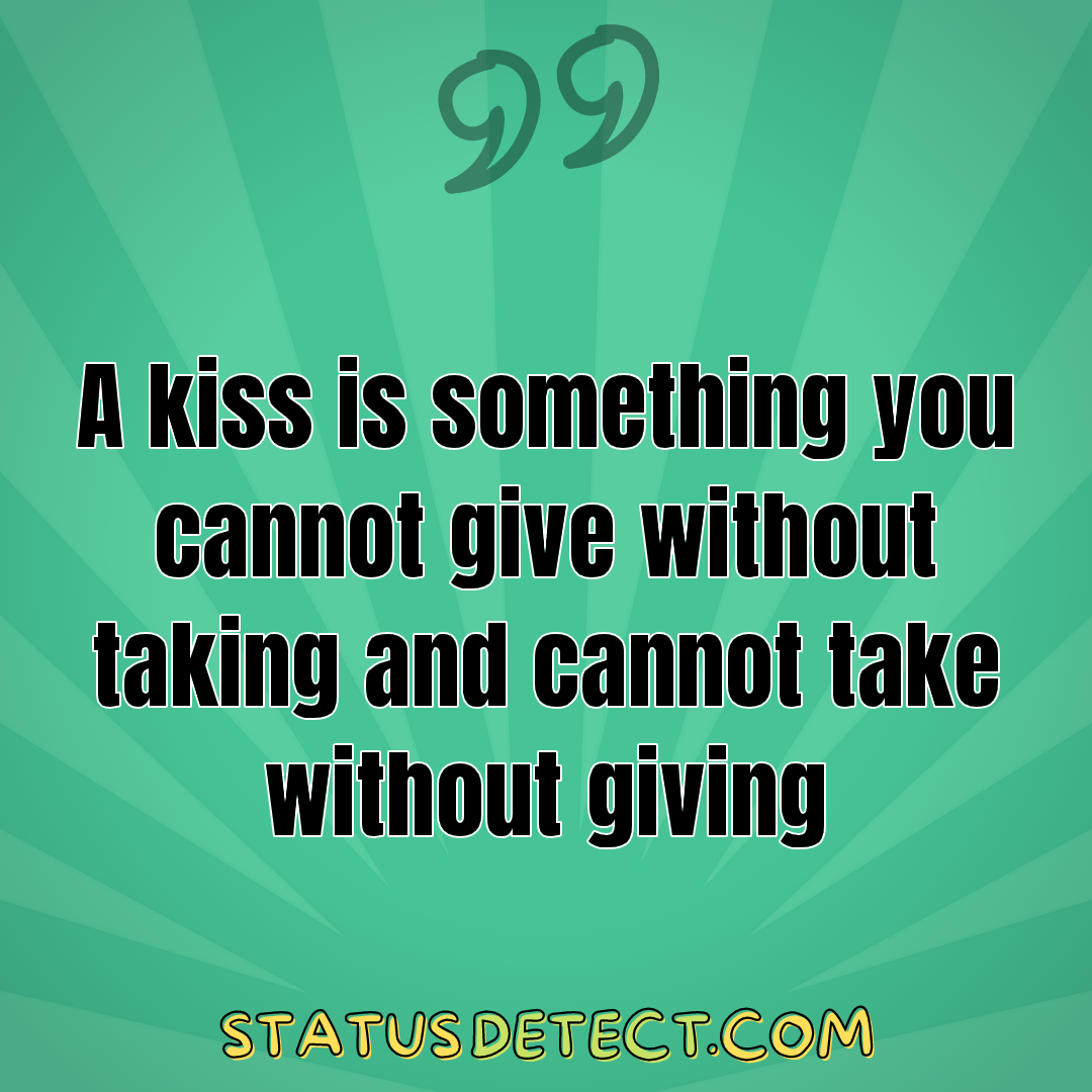 A kiss is something you cannot give without taking and cannot take without giving - Status Detect