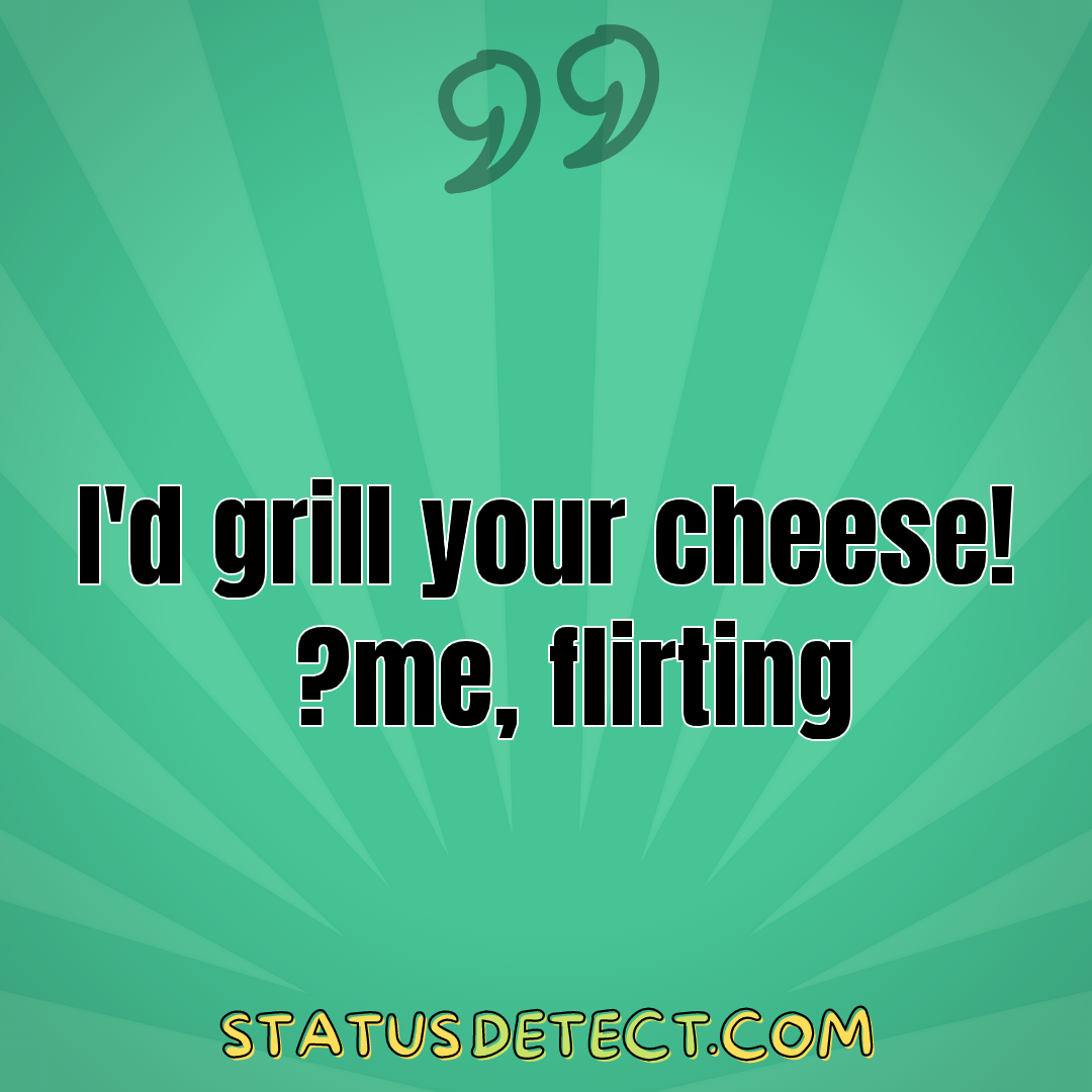 I'd grill your cheese! ~me, flirting - Status Detect