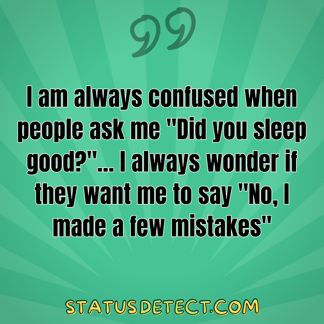 I am always confused when people ask me "Did you sleep good?"... I always wonder if they want me to say "No, I made a few mistakes" - Status Detect